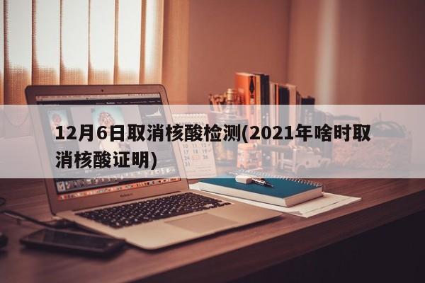 12月6日取消核酸检测(2021年啥时取消核酸证明)
