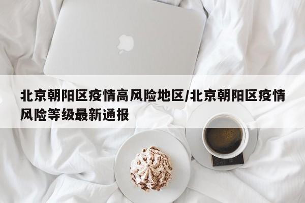 北京朝阳区疫情高风险地区/北京朝阳区疫情风险等级最新通报