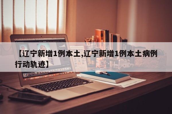 【辽宁新增1例本土,辽宁新增1例本土病例行动轨迹】