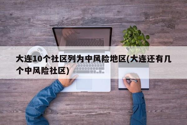 大连10个社区列为中风险地区(大连还有几个中风险社区)