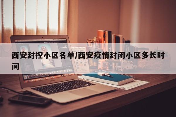 西安封控小区名单/西安疫情封闭小区多长时间