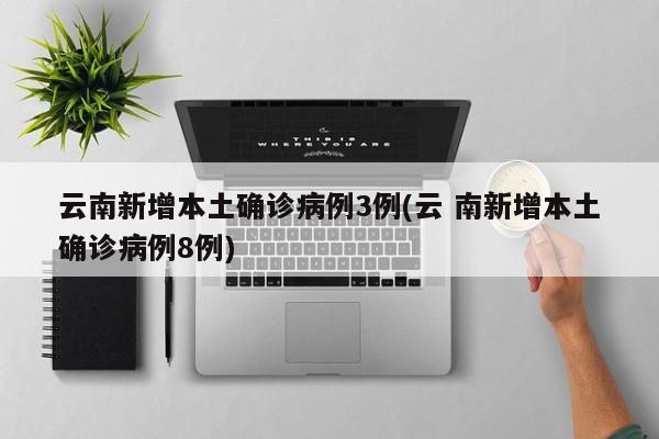 云南新增本土确诊病例3例(云 南新增本土确诊病例8例)