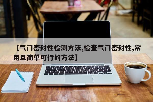 【气门密封性检测方法,检查气门密封性,常用且简单可行的方法】