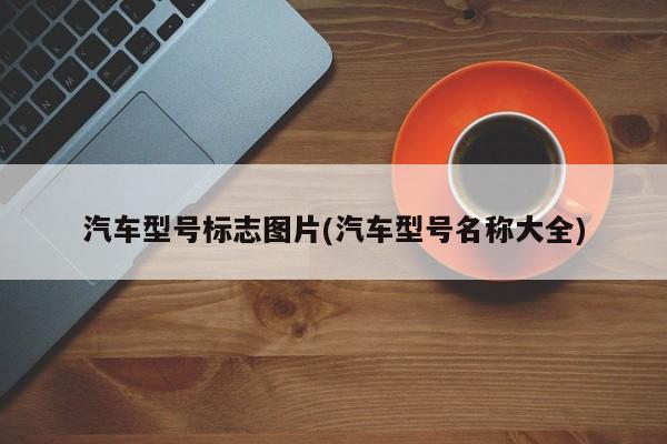 汽车型号标志图片(汽车型号名称大全)