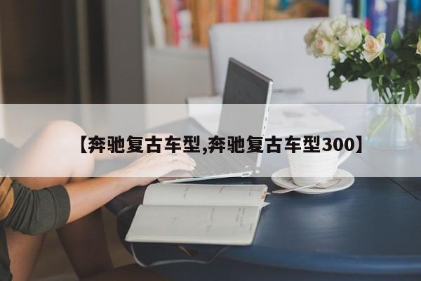 【奔驰复古车型,奔驰复古车型300】