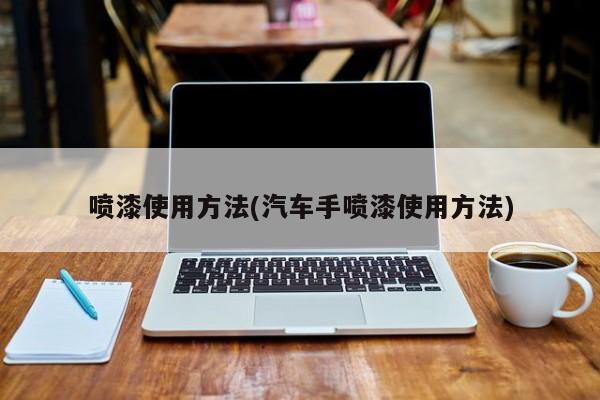 喷漆使用方法(汽车手喷漆使用方法)
