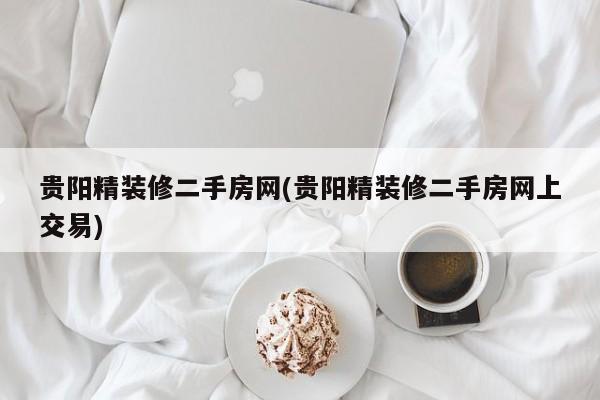 贵阳精装修二手房网(贵阳精装修二手房网上交易)
