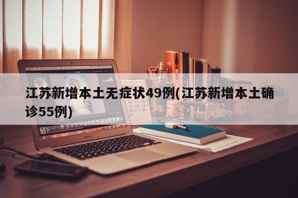 江苏新增本土无症状49例(江苏新增本土确诊55例)