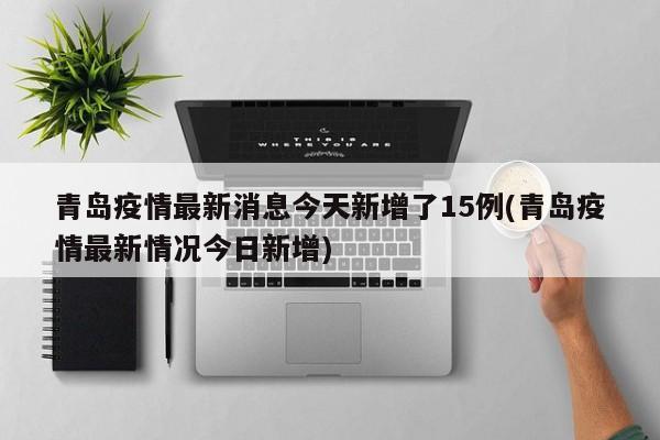青岛疫情最新消息今天新增了15例(青岛疫情最新情况今日新增)