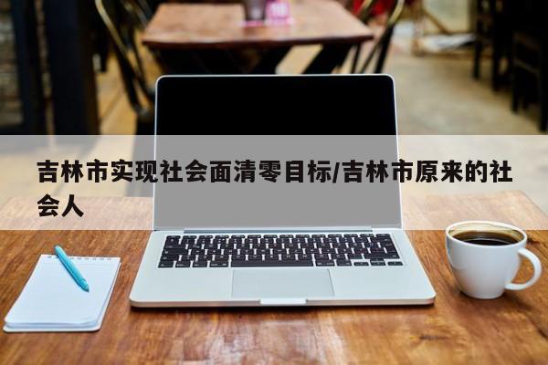 吉林市实现社会面清零目标/吉林市原来的社会人
