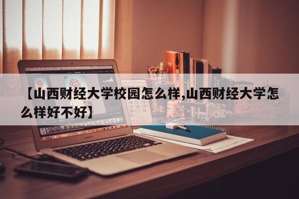 【山西财经大学校园怎么样,山西财经大学怎么样好不好】