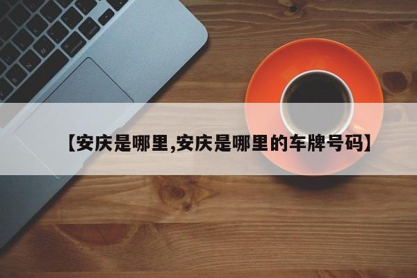 【安庆是哪里,安庆是哪里的车牌号码】