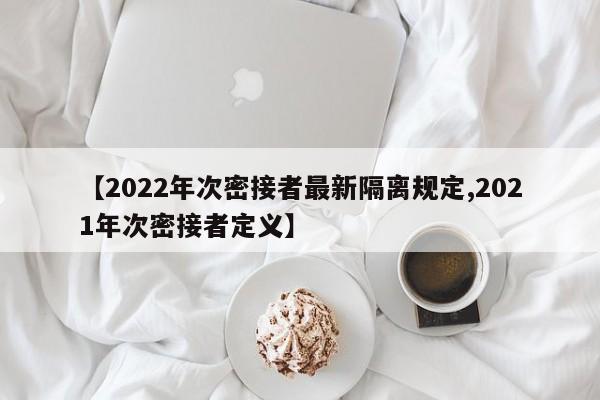 【2022年次密接者最新隔离规定,2021年次密接者定义】