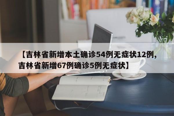【吉林省新增本土确诊54例无症状12例,吉林省新增67例确诊5例无症状】