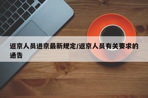 返京人员进京最新规定/返京人员有关要求的通告