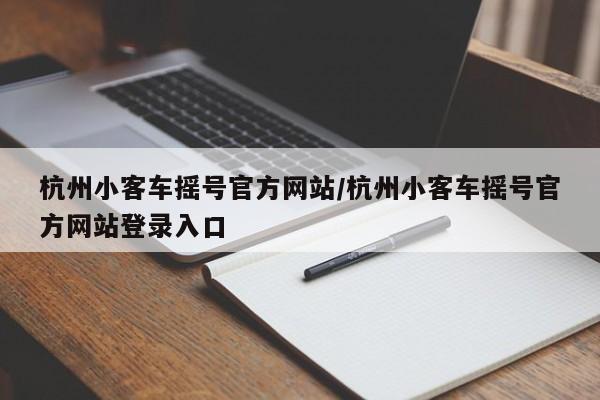 杭州小客车摇号官方网站/杭州小客车摇号官方网站登录入口