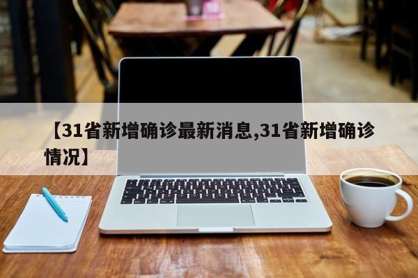 【31省新增确诊最新消息,31省新增确诊情况】