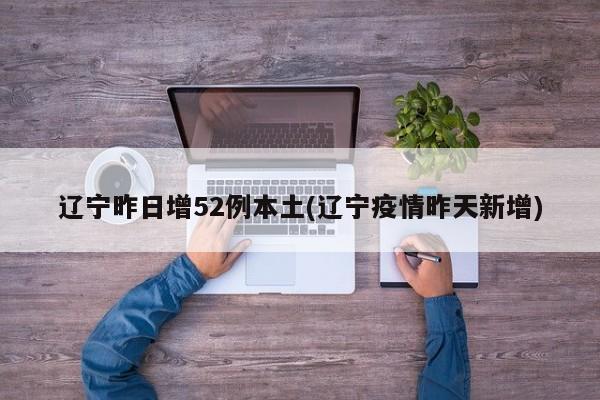 辽宁昨日增52例本土(辽宁疫情昨天新增)