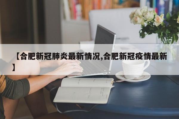 【合肥新冠肺炎最新情况,合肥新冠疫情最新】