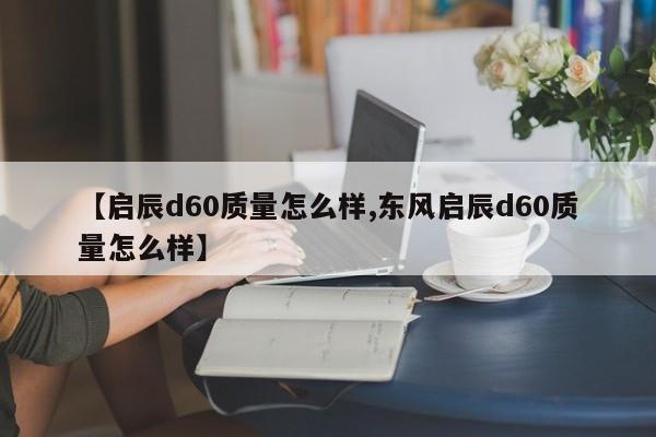 【启辰d60质量怎么样,东风启辰d60质量怎么样】