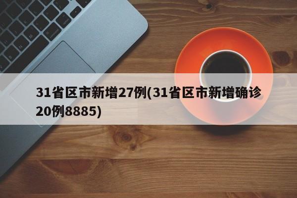 31省区市新增27例(31省区市新增确诊20例8885)