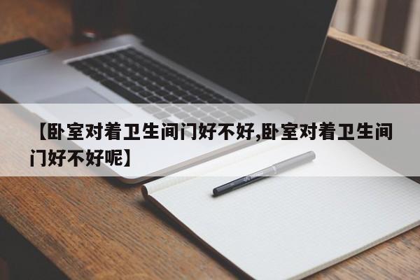 【卧室对着卫生间门好不好,卧室对着卫生间门好不好呢】