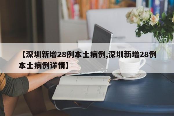【深圳新增28例本土病例,深圳新增28例本土病例详情】