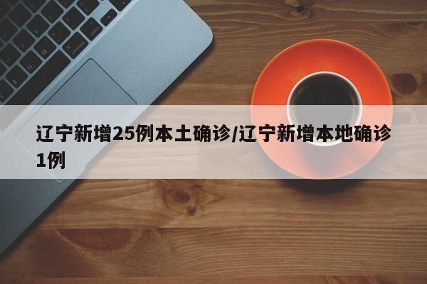 辽宁新增25例本土确诊/辽宁新增本地确诊1例