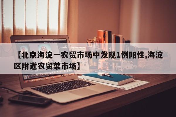 【北京海淀一农贸市场中发现1例阳性,海淀区附近农贸菜市场】