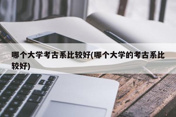 哪个大学考古系比较好(哪个大学的考古系比较好)