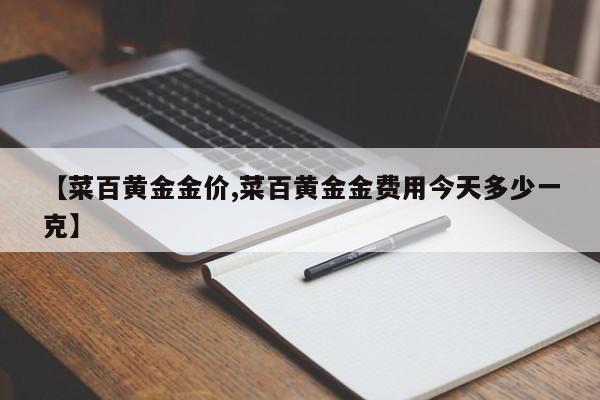 【菜百黄金金价,菜百黄金金费用今天多少一克】