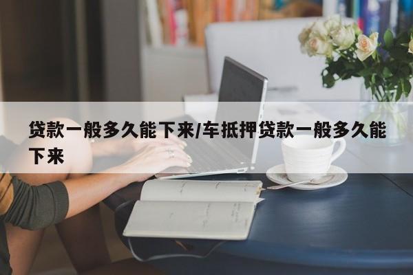 贷款一般多久能下来/车抵押贷款一般多久能下来