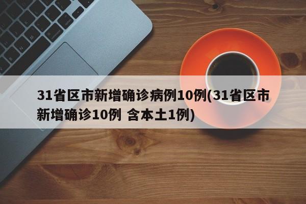 31省区市新增确诊病例10例(31省区市新增确诊10例 含本土1例)