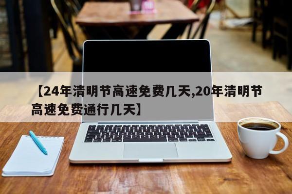 【24年清明节高速免费几天,20年清明节高速免费通行几天】