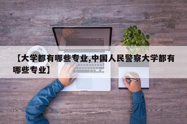 【大学都有哪些专业,中国人民警察大学都有哪些专业】