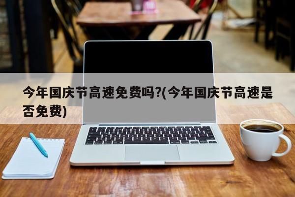 今年国庆节高速免费吗?(今年国庆节高速是否免费)