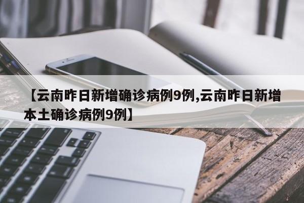 【云南昨日新增确诊病例9例,云南昨日新增本土确诊病例9例】