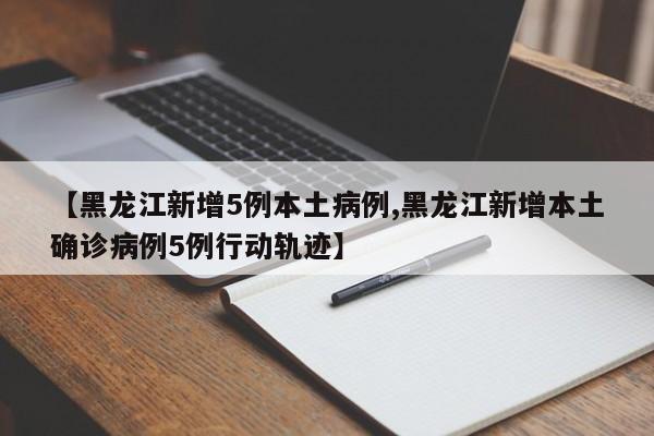 【黑龙江新增5例本土病例,黑龙江新增本土确诊病例5例行动轨迹】