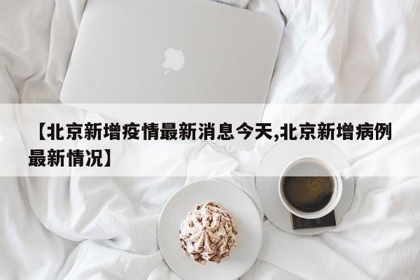 【北京新增疫情最新消息今天,北京新增病例最新情况】