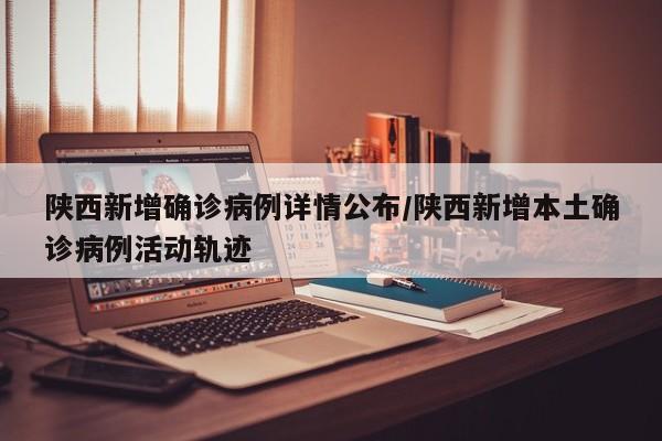 陕西新增确诊病例详情公布/陕西新增本土确诊病例活动轨迹
