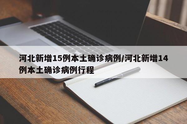河北新增15例本土确诊病例/河北新增14例本土确诊病例行程