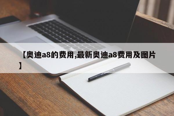 【奥迪a8的费用,最新奥迪a8费用及图片】