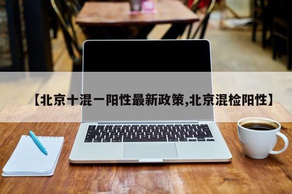 【北京十混一阳性最新政策,北京混检阳性】