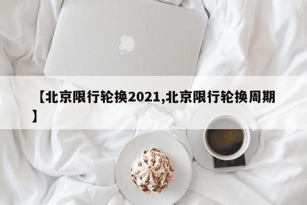 【北京限行轮换2021,北京限行轮换周期】