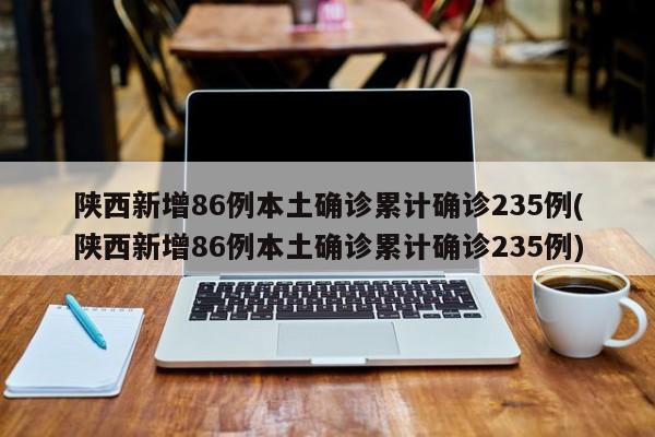 陕西新增86例本土确诊累计确诊235例(陕西新增86例本土确诊累计确诊235例)