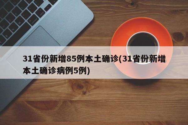 31省份新增85例本土确诊(31省份新增本土确诊病例5例)