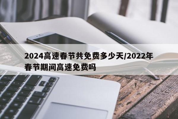 2024高速春节共免费多少天/2022年春节期间高速免费吗