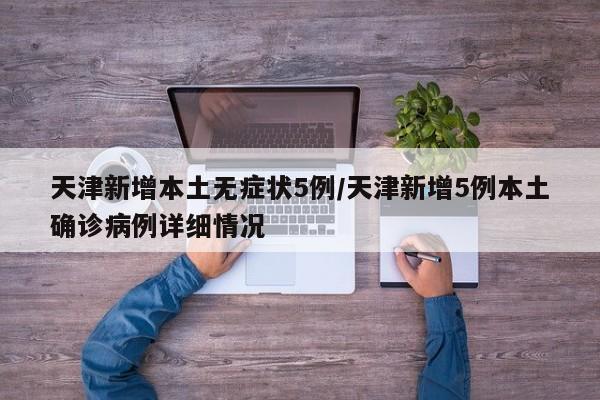 天津新增本土无症状5例/天津新增5例本土确诊病例详细情况