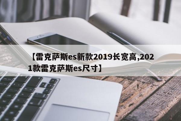 【雷克萨斯es新款2019长宽高,2021款雷克萨斯es尺寸】