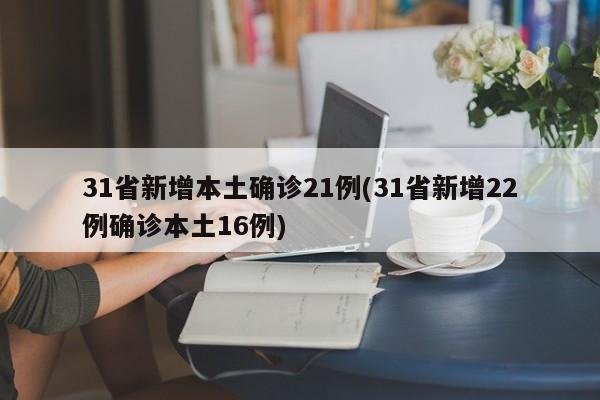 31省新增本土确诊21例(31省新增22例确诊本土16例)